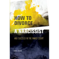 How to Divorce a Narcissist: and succeed in the family court