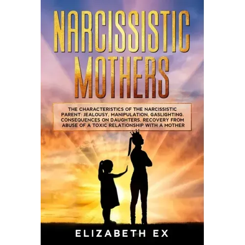 Narcissistic Mothers: The Characteristics of the Narcissistic Parent: Jealousy, Manipulation, Gaslighting. Consequences on Daughters. Recove