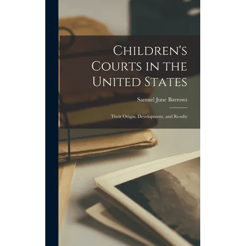 Children's Courts in the United States: Their Origin, Development, and Results - Hardcover - Maximus Grace